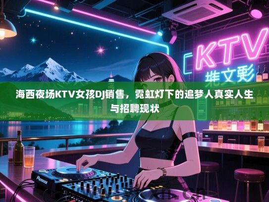 海西夜场KTV女孩DJ销售,霓虹灯下的追梦人真实人生与招聘现状 海西夜场KTV女孩DJ销售,霓虹灯下的追梦人真实人生与招聘现状